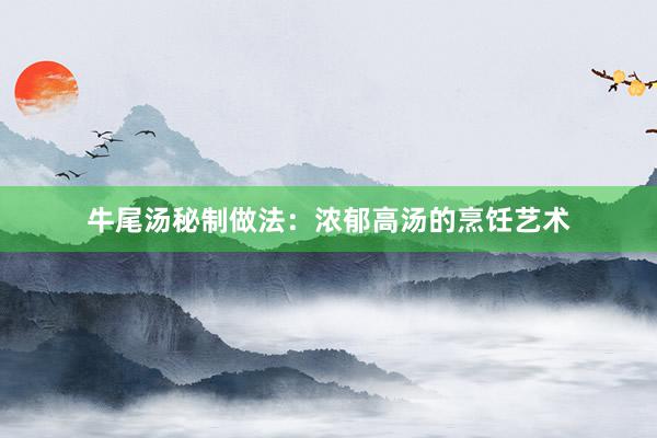 牛尾汤秘制做法：浓郁高汤的烹饪艺术