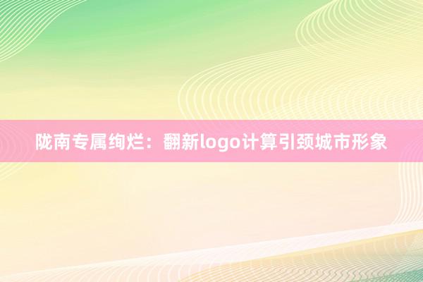 陇南专属绚烂：翻新logo计算引颈城市形象