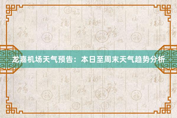 龙嘉机场天气预告：本日至周末天气趋势分析